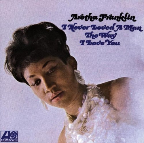 Franklin , Aretha - I Never Loved a Man the Way I Love You