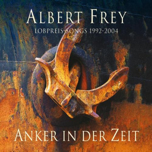 Frey , Albert - Anker in der Zeit - Lobpreis-Songs 1992 - 2004