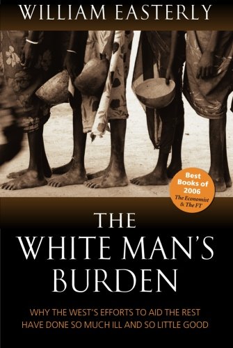 - The White Man's Burden: Why the West's Efforts to Aid the Rest Have Done So Much Ill and So Little: Why the West's Efforts to Aid the Rest Have Done So Much Ill and So Little Good