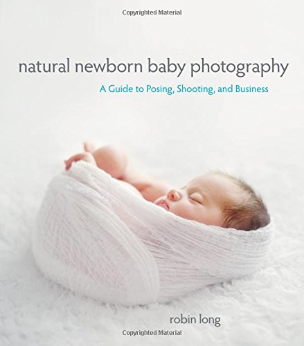  - Natural Newborn Baby Photography: A Guide to Posing, Shooting, and Business