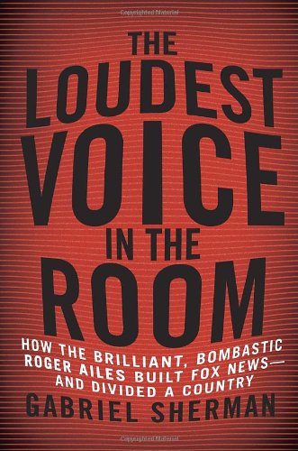  - The Loudest Voice in the Room: How the Brilliant, Bombastic Roger Ailes Built Fox News--and Divided a Country