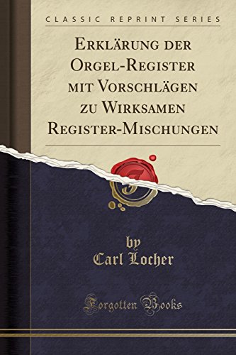 - Erklärung der Orgel-Register mit Vorschlägen zu Wirksamen Register-Mischungen (Classic Reprint)