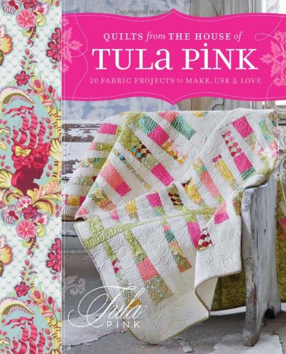 - Quilts from the House of Tula Pink: 20 Fabric Projects to Make, Use and Love