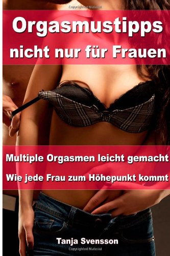 - Orgasmustipps nicht nur für Frauen - Multi Orgasmen leicht gemacht - Wie jede Frau zum Höhepunkt kommt