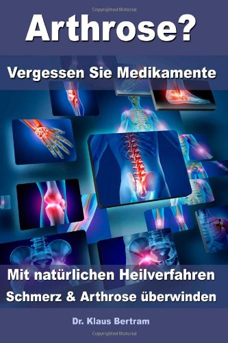  - Arthrose? - Vergessen Sie Medikamente - Mit natürlichen Heilverfahren Schmerz und Arthrose überwinden