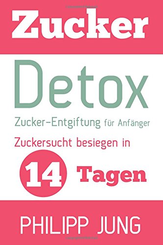  - Zucker-Detox: Zucker-Entgiftung für Anfänger - Zuckersucht besiegen in 14 Tagen und Gewicht verlieren, Energie steigern und sich wieder großartig fühlen!