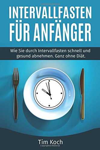  - Intervallfasten für Anfänger: Wie Sie durch Intervallfasten schnell und gesund abnehmen. Ganz ohne Diät.
