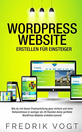  - WordPress Website erstellen für Einsteiger: Wie du mit dieser Praxisanleitung ganz einfach und ohne Vorkenntnisse in weniger als 24 Stunden deine perfekte WordPress Website erstellen kannst!