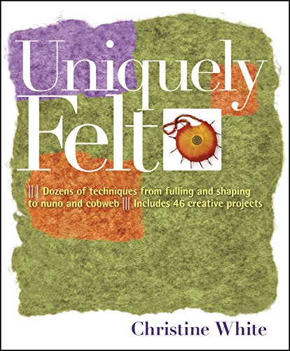  - Uniquely Felt: Dozens of Techniques from Fulling and Shaping to Nuno and Cobweb, Includes 46 Creative Projects