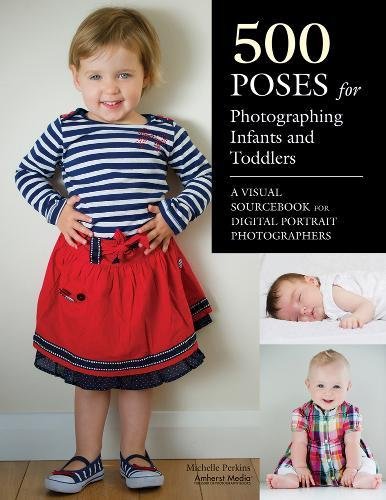  - 500 Poses for Photographing Infants and Toddlers: A Visual Sourcebook for Digital Portrait Photographers