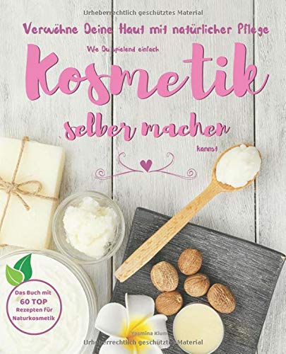  - Verwöhne Deine Haut mit natürlicher Pflege: Wie Du spielend einfach Kosmetik selber machen kannst - das Buch mit 60 TOP Rezepten für Naturkosmetik