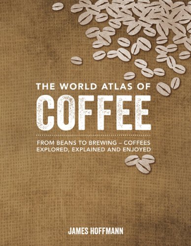 - The World Atlas of Coffee: From Beans to Brewing -- Coffees Explored, Explained and Enjoyed