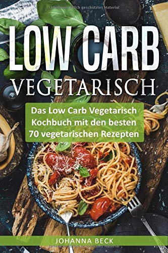  - Low Carb Vegetarisch: Das Low Carb Vegetarisch Kochbuch mit den besten 70 vegetarischen Rezepten - schnell und gesund abnehmen mit Low Carb