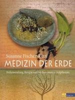  - Medizin der Erde: Heilanwendung, Rezepte und Mythen unserer Heilpflanzen