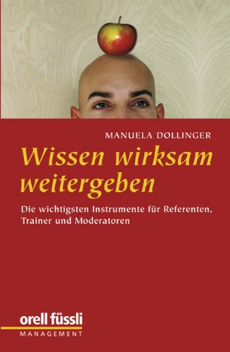 Dollinger, Manuela - Wissen wirksam weitergeben: Die wichtigsten Instrumente für Referenten, Trainer und Moderatoren