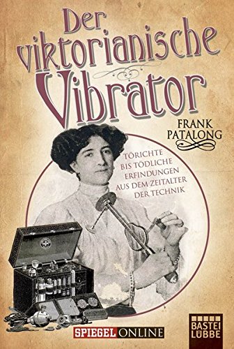  - Der viktorianische Vibrator: Törichte bis tödliche Erfindungen aus dem Zeitalter der Technik (Allgemeine Reihe. Bastei Lübbe Taschenbücher)