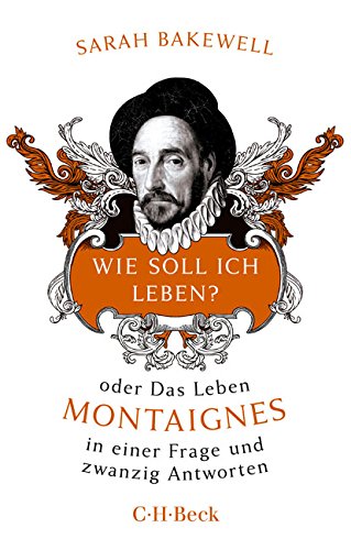  - Wie soll ich leben?: oder Das Leben Montaignes in einer Frage und zwanzig Antworten