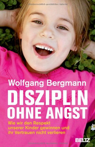  - Disziplin ohne Angst: Wie wir den Respekt unserer Kinder gewinnen und ihr Vertrauen nicht verlieren