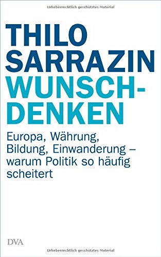Sarrazin, Thilo - Wunschdenken: Europa, Währung, Bildung, Einwanderung - warum Politik so häufig scheitert