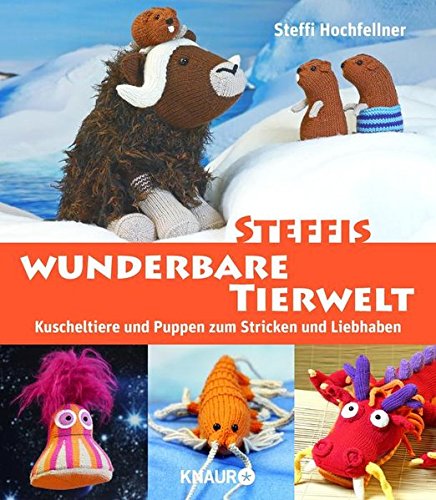  - Steffis wunderbare Tierwelt: Kuscheltiere und Puppen zum Stricken und Liebhaben