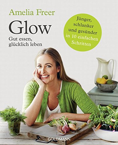 Freer, Amelia - Glow: Gut essen, glücklich leben - Jünger, schlanker und gesünder  - in 10 einfachen Schritten