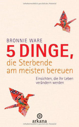 Ware, Bonnie - 5 Dinge, die Sterbende am meisten bereuen: Einsichten, die Ihr Leben verändern werden