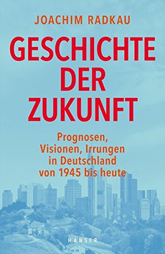 - Geschichte der Zukunft: Prognosen, Visionen, Irrungen in Deutschland von 1945 bis heute