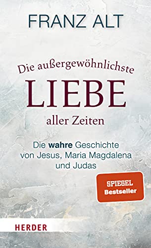 Alt, Franz - Die außergewöhnlichste Liebe aller Zeiten: Die wahre Geschichte von Jesus, Maria Magdalena und Judas