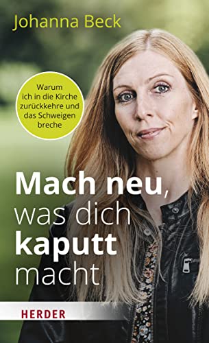 Beck, Johanna - Mach neu, was dich kaputt macht: Warum ich in die Kirche zurückkehre und das Schweigen breche
