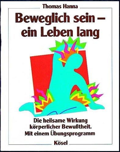 Hanna, Thomas - Beweglich sein - ein Leben lang: Die heilsame Wirkung körperlicher Bewusstheit. Mit einem Übungsprogramm: Die heilsame Wirkung körperlicher Bewußtheit