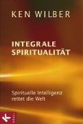 Wilber, Ken - Integrale Spiritualität: Spirituelle Intelligenz rettet die Welt