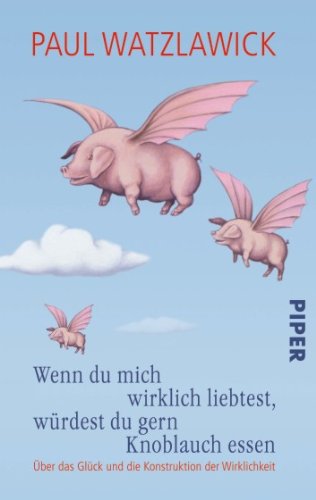- Wenn du mich wirklich liebtest, würdest du gern Knoblauch essen: Über das Glück und die Konstruktion der Wirklichkeit