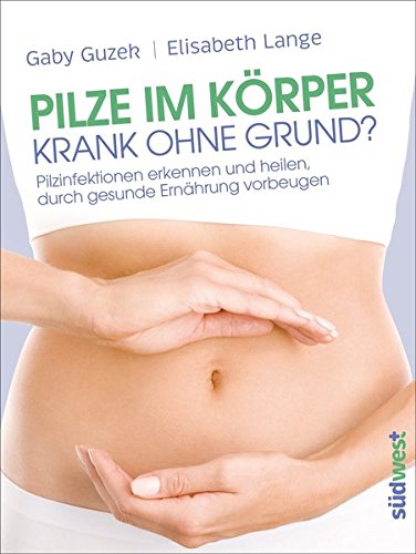  - Pilze im Körper - Krank ohne Grund?: Pilzinfektionen erkennen und heilen, durch gesunde Ernährung vorbeugen
