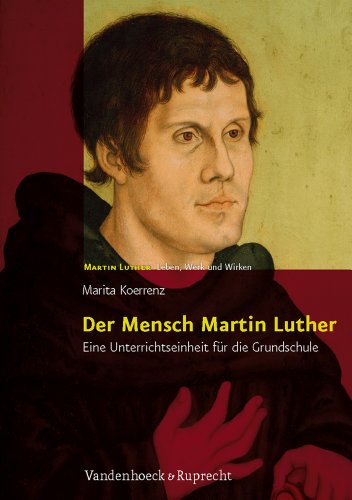  - Der Mensch Martin Luther: Eine Unterrichtseinheit für die Grundschule. Martin Luther - Leben, Werk und Wirken
