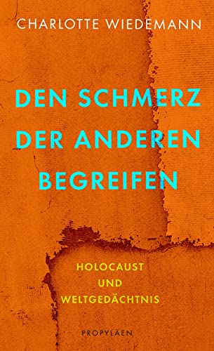 Wiedemann, Charlotte - Den Schmerz der Anderen begreifen: Holocaust und Weltgedächtnis | Ein Plädoyer für eine empathische Erinnerungskultur