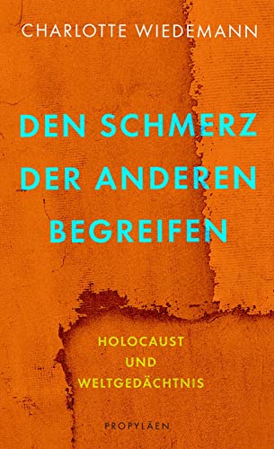 Wiedemann, Charlotte - Den Schmerz der Anderen begreifen: Holocaust und Weltgedächtnis | Ein Plädoyer für eine empathische Erinnerungskultur