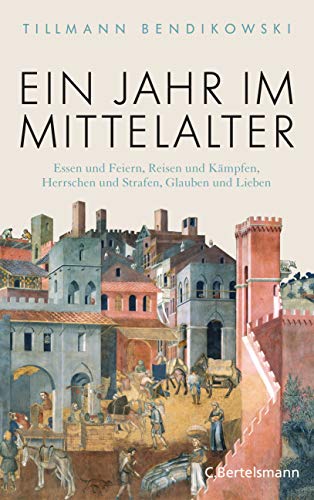 Bendikowski, Tillmann - Ein Jahr im Mittelalter: Essen und Feiern, Reisen und Kämpfen, Herrschen und Strafen, Glauben und Lieben