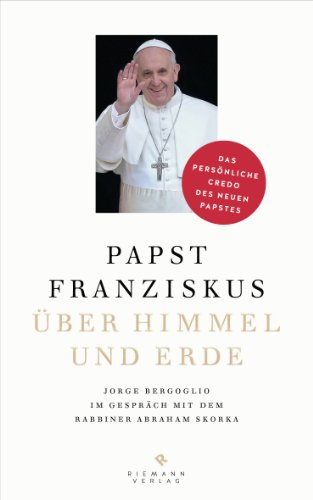 - Über Himmel und Erde: Jorge Bergoglio im Gespräch mit dem Rabbiner Abraham Skorka - Das persönliche Credo des neuen Papstes