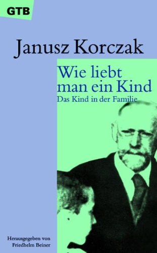 Korczak, Janusz - Wie liebt man ein Kind - Das Kind in der Familie