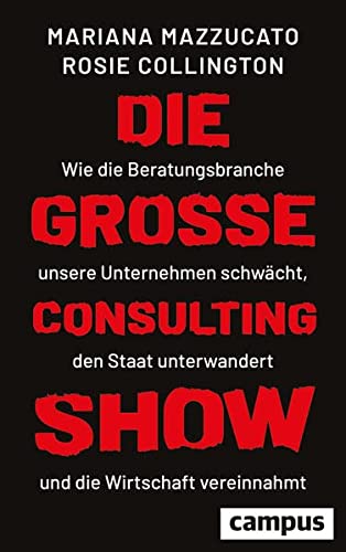 Mazzucato, Mariana & Collington, Rosie - Die große Consulting-Show - Wie die Beratungsbranche unsere Unternehmen schwächt, den Staat unterwandert und die Wirtschaft vereinnahmt