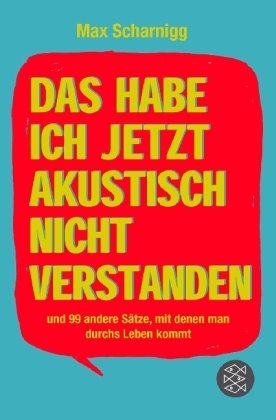  - Das habe ich jetzt akustisch nicht verstanden: und 99 andere Sätze, mit denen man durchs Leben kommt