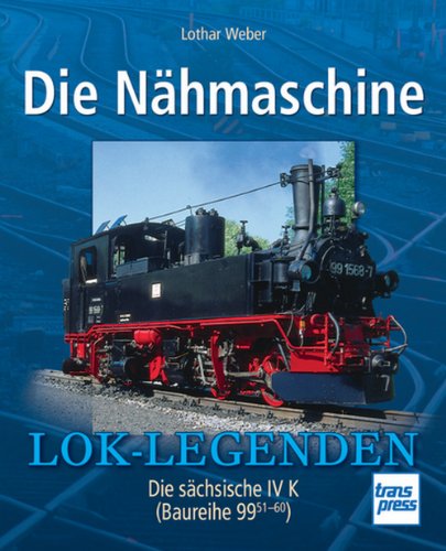  - Die Nähmaschine: Die sächsische IV  K (Baureihe 99  51-60) (Lok-Legenden)