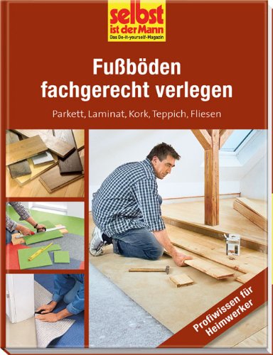  - Fußböden fachgerecht verlegen - selbst ist der Mann: Parkett, Laminat, Kork, Teppich, Fliesen
