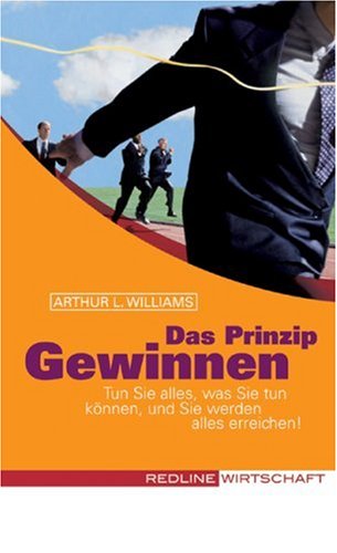  - Das Prinzip Gewinnen: Tun Sie alles, was Sie tun können, und Sie werden alles erreichen!