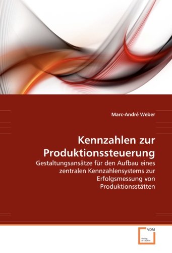 - Kennzahlen zur Produktionssteuerung: Gestaltungsansätze für den Aufbau eines zentralen Kennzahlensystems zur Erfolgsmessung von Produktionsstätten