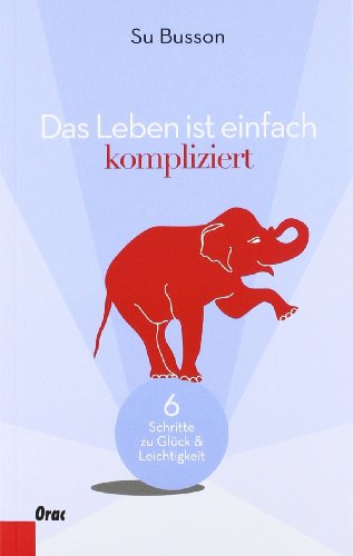 - Das Leben ist einfach kompliziert: Sechs Schritte zu Glück und Leichtigkeit
