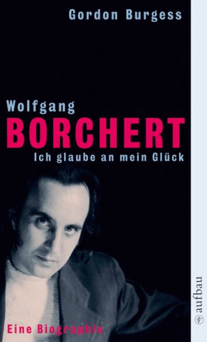  - Wolfgang Borchert. Ich glaube an mein Glück: Eine Biographie
