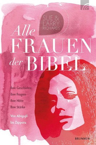  - Alle Frauen der Bibel: Ihre Geschichte. Ihre Fragen. Ihre Nöte. Ihre Stärke