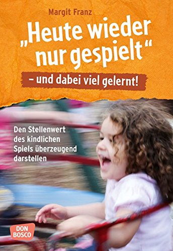 - Heute wieder nur gespielt - und dabei viel gelernt: Den Stellenwert des kindlichen Spiels überzeugend dartsellen