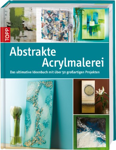  - Abstrakte Acrylmalerei: Das ultimative Ideenbuch mit über 50 großartigen Projekten
